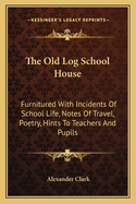 The Old Log School House: Furnitured With Incidents Of School Life, Notes Of Travel, Poetry, Hints To Teachers And Pupils