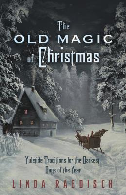 The Old Magic of Christmas: Yuletide Traditions for the Darkest Days of the Year - Raedisch, Linda