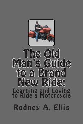 The Old Man's Guide to a Brand New Ride: Learning and Loving to Ride a Motorcycle - Ellis, Rodney A