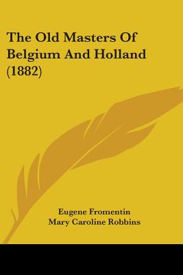 The Old Masters Of Belgium And Holland (1882) - Fromentin, Eugene, and Robbins, Mary Caroline (Translated by)