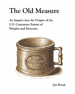 The Old Measure: An Inquiry Into the Origins of the U.S. Customary System of Weights and Measures - Bosak, Jon