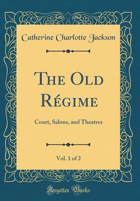 The Old Rgime, Vol. 1 of 2: Court, Salons, and Theatres (Classic Reprint) - Jackson, Catherine Charlotte