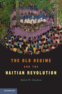 The Old Regime and the Haitian Revolution - Ghachem, Malick W.