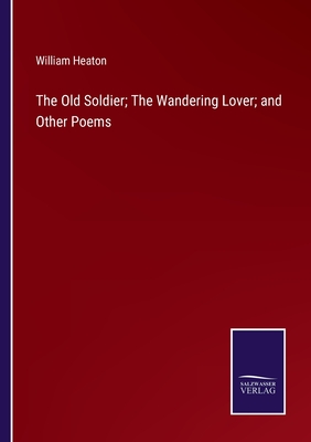 The Old Soldier; The Wandering Lover; and Other Poems - Heaton, William