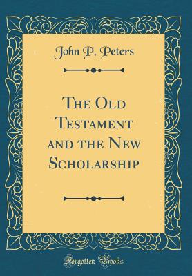 The Old Testament and the New Scholarship (Classic Reprint) - Peters, John P