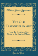 The Old Testament in Art: From the Creation of the World to the Death of Moses (Classic Reprint)