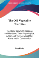 The Old Vegetable Neurotics: Hemlock, Opium, Belladonna and Henbane; Their Physiological Action and Therapeutical Use Alone and in Combination