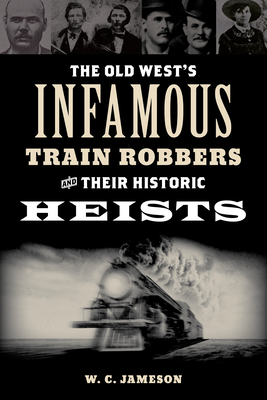 The Old West's Infamous Train Robbers and Their Historic Heists - Jameson, W C