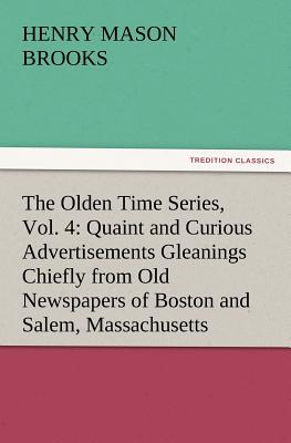 The Olden Time Series, Vol. 4: Quaint and Curious Advertisements Gleanings Chiefly from Old Newspapers of Boston and Salem, Massachusetts - Brooks, Henry M