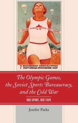 The Olympic Games, the Soviet Sports Bureaucracy, and the Cold War: Red Sport, Red Tape - Parks, Jenifer