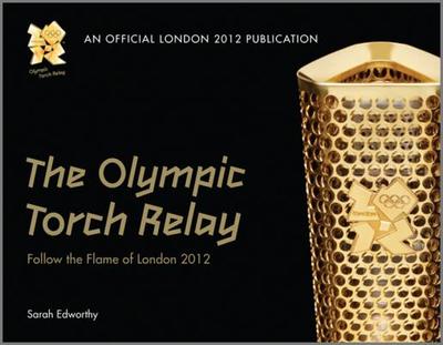The Olympic Torch Relay: Follow the Flame of London 2012 - Edworthy, Sarah, and Ainslie, Ben (Foreword by)