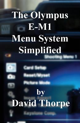 The Olympus E-M1 Menu System Simplified - Thorpe, David