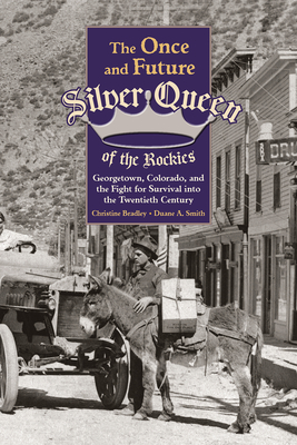 The Once and Future Silver Queen of the Rockies: Georgetown, Colorado, and the Fight for Survival Into the Twentieth Century - Bradley, Christine, and Smith, Duane a
