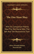 The One Hoss Shay: With Its Companion Poems How The Old Horse Won The Bet And The Broomstick Train