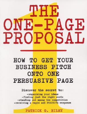 The One-Page Proposal: How to Get Your Business Pitch Onto One Persuasive Page - Riley, Patrick G