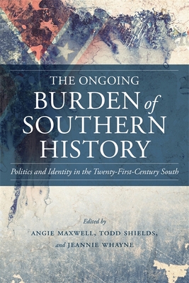 The Ongoing Burden of Southern History: Politics and Identity in the Twenty-First-Century South - Maxwell, Angie (Editor), and Shields, Todd (Editor), and Whayne, Jeannie, Professor (Editor)