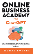 The Online Business Academy for ChatGPT: How to Start, Stay Ahead of the Game, and Scale a Side Hustle of Passive Income to 10k by Using the Ever-changing Yet Profound AI Algorithm