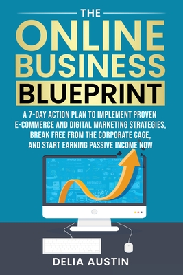 The Online Business Blueprint: A 7-Day Action Plan to Implement Proven E-Commerce and Digital Marketing Strategies, Break Free from the Corporate Cage, and Start Earning Passive Income Now - Austin, Delia