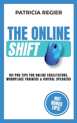 The Online Shift: 101 Pro Tips for Online Facilitators, Workplace Trainers & Virtual Speakers - Regier, Patricia