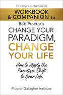 The Only Authorized Workbook & Companion to Bob Proctor's Change Your Paradigm, Change Your Life: How to Apply the Paradigm Shift to Your Life