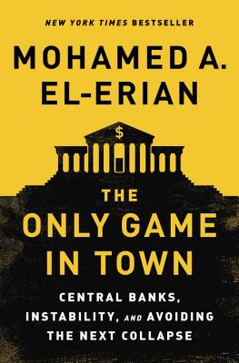 The Only Game in Town: Central Banks, Instability, and Avoiding the Next Collapse - El-Erian, Mohamed A