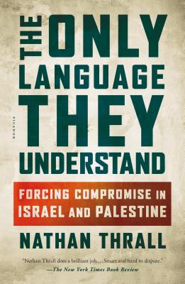 The Only Language They Understand: Forcing Compromise in Israel and Palestine - Thrall, Nathan