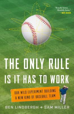 The Only Rule Is It Has to Work: Our Wild Experiment Building a New Kind of Baseball Team - Lindbergh, Ben, and Miller, Sam