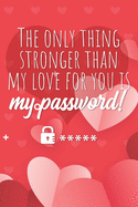 The only thing stronger than my love for you is my password!: Great alternative to Valentine's Day card ! Keep your website login credentials, software key, crypto currency wallet secure phrase, safe in one practical password organizer logbook.