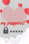 The only thing stronger than my love for you is my password!: Great Valentine's Day Gift ! Keep your website login credentials, software key, crypto currency wallet secure phrase, safe in one practical password organizer logbook.
