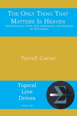 The Only Thing That Matters Is Heaven: Rethinking Sin, Death, Hell, Redemption, and Salvation for All Creation - Carter, Terrell