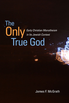 The Only True God: Early Christian Monotheism in Its Jewish Context - McGrath, James F