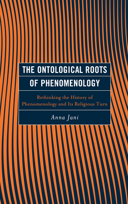 The Ontological Roots of Phenomenology: Rethinking the History of Phenomenology and Its Religious Turn - Varga-Jani, Anna