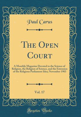 The Open Court, Vol. 17: A Monthly Magazine Devoted to the Science of Religion, the Religion of Science, and the Extension of the Religious Parliament Idea; November 1903 (Classic Reprint) - Carus, Paul, PH.D.