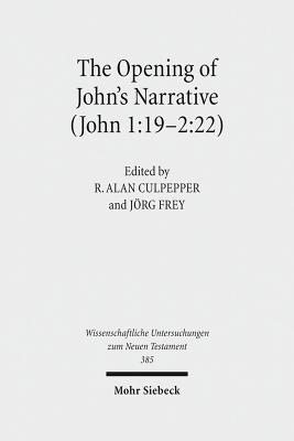 The Opening of John's Narrative (John 1:19-2:22): Historical, Literary, and Theological Readings from the Colloquium Ioanneum 2015 in Ephesus - Culpepper, R Alan (Editor), and Frey, Jorg (Editor)