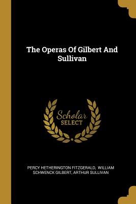 The Operas Of Gilbert And Sullivan - Fitzgerald, Percy Hetherington, and William Schwenck Gilbert (Creator), and Sullivan, Arthur