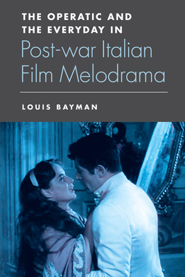 The Operatic and the Everyday in Postwar Italian Film Melodrama - Bayman, Louis