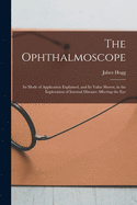 The Ophthalmoscope: Its Mode of Application Explained, and Its Value Shown, in the Exploration of Internal Diseases Affecting the Eye