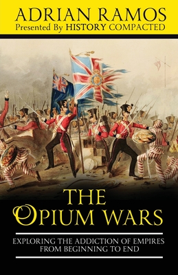 The Opium Wars: Exploring the Addiction of Empires from Beginning to End - Compacted, History, and Ramos, Adrian