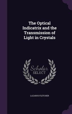 The Optical Indicatrix and the Transmission of Light in Crystals - Fletcher, Lazarus, Sir