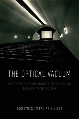 The Optical Vacuum: Spectatorship and Modernized American Theater Architecture - Szczepaniak-Gillece, Jocelyn