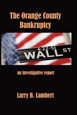The Orange County Bankruptcy: An Investigative Summary - Lambert, Larry B