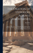 The Oration of Hyperides Against Demosthenes: Respecting the Treasure of Harpalus. the Fragments of the Greek Text, Now First Edited From the Faximile of the Ms. Discovered at Egyptian Thebes in 1847