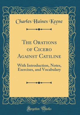 The Orations of Cicero Against Catiline: With Introduction, Notes, Exercises, and Vocabulary (Classic Reprint) - Keene, Charles Haines