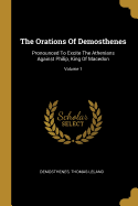 The Orations Of Demosthenes: Pronounced To Excite The Athenians Against Philip, King Of Macedon; Volume 1