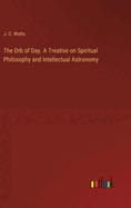 The Orb of Day. A Treatise on Spiritual Philosophy and Intellectual Astronomy