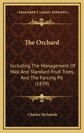 The Orchard: Including the Management of Wall and Standard Fruit Trees, and the Forcing Pit; With Selected Lists and Synonymes of the Most Choice Varieties