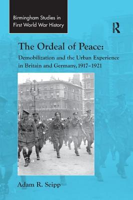 The Ordeal of Peace: Demobilization and the Urban Experience in Britain and Germany, 1917 1921 - Seipp, Adam R