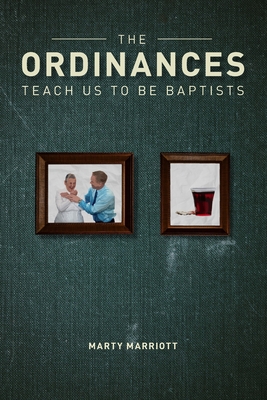 The Ordinances Teach Us to Be Baptists: The Ordinances Display the Gospel & Define Baptist Polity and Practice - Marriott, Marty