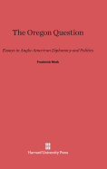 The Oregon Question: Essays in Anglo-American Diplomacy and Politics - Merk, Frederick