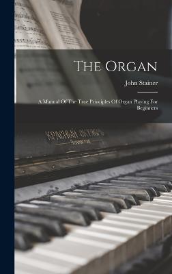 The Organ: A Manual Of The True Principles Of Organ Playing For Beginners - Stainer, John